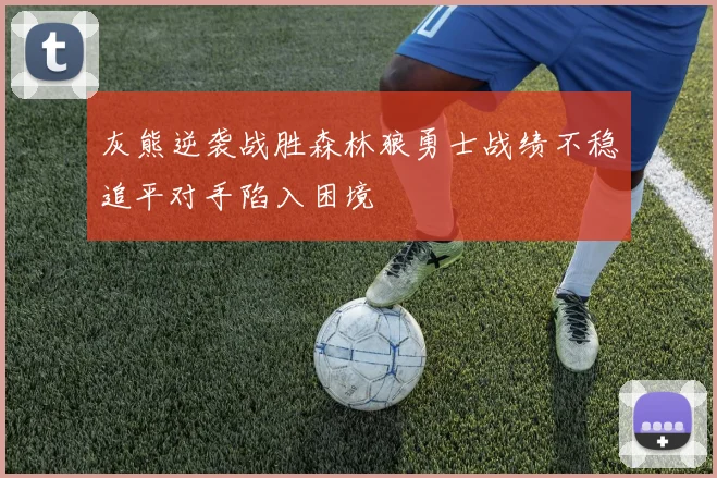 灰熊逆袭战胜森林狼勇士战绩不稳追平对手陷入困境