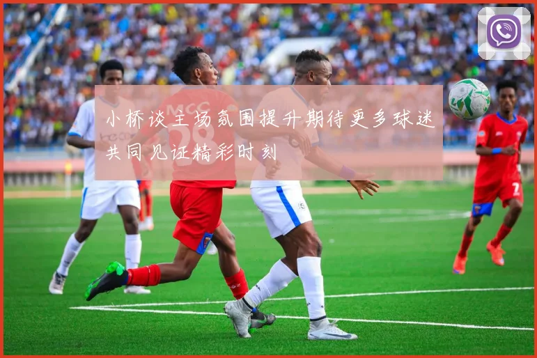 小桥谈主场氛围提升期待更多球迷共同见证精彩时刻