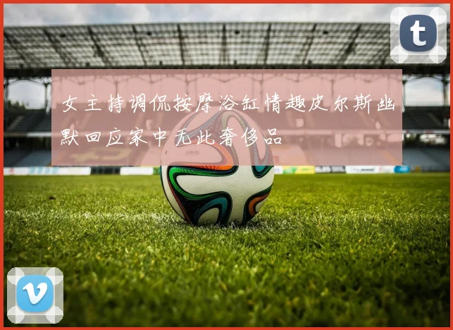 女主持调侃按摩浴缸情趣皮尔斯幽默回应家中无此奢侈品